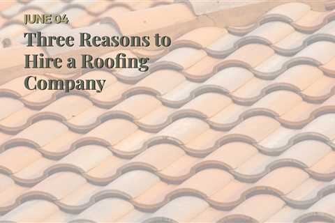 Three Reasons to Hire a Roofing Company