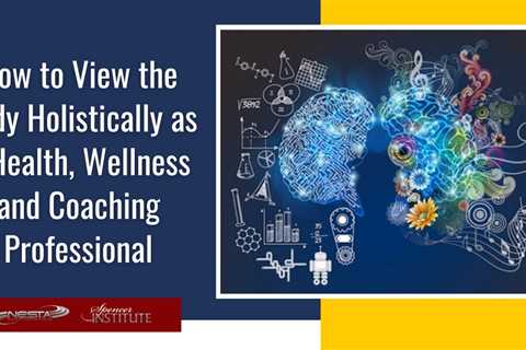 How to View the Body Holistically as a Health, Wellness and Coaching Professional