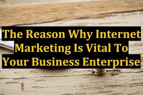 The Reason Why Internet Marketing Is Vital To Your Business Enterprise