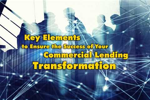 Key Elements to Ensure the Success of Your Commercial Lending Transformation