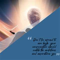 “Don’t be afraid to aim high; your compensation should match the ambitions and aspirations you