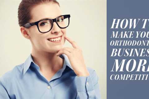 How to Make Your Orthodontic Business More Competitive